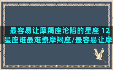 最容易让摩羯座沦陷的星座 12星座谁最难撩摩羯座/最容易让摩羯座沦陷的星座 12星座谁最难撩摩羯座-我的网站